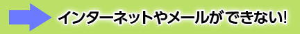 インターネットやメールができない！