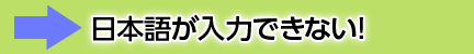 日本語が入力できない！