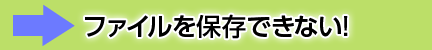 ファイルを保存できない！