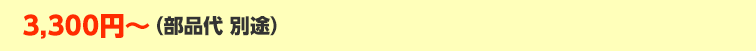3,300円～（部品代 別途）