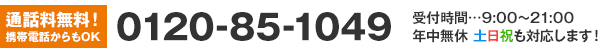 通話料無料！携帯電話からもOK 0120-85-1049 受付時間…9:00～21:00 年中無休 土日祝も対応します！