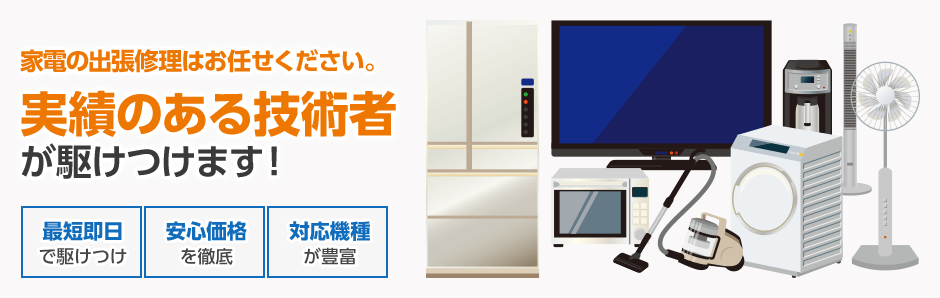 家電の出張修理はお任せください。　実績のある技術者が駆けつけます！　最短即日で駆けつけ　安心価格を徹底　対応機種が豊富