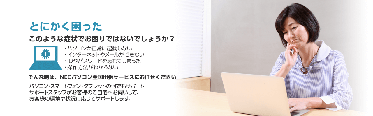 とにかく困った そんな時は、NECパソコン全国出張サービスにお任せください