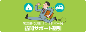 緊急時には駆けつけサポート！訪問サポート割引