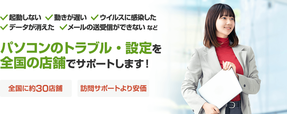 パソコンのトラブル・設定を全国の店舗でサポートします！