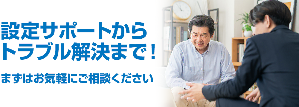 設定サポートからトラブル解決まで！まずはお気軽にご相談ください